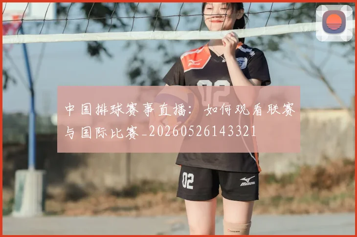 中国排球赛事直播:如何观看联赛与国际比赛_20260526143321