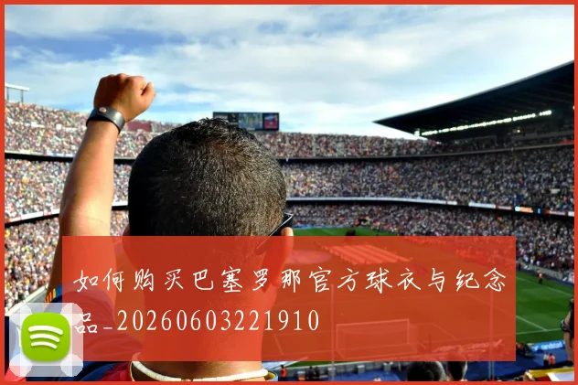 如何购买巴塞罗那官方球衣与纪念品_20260603221910