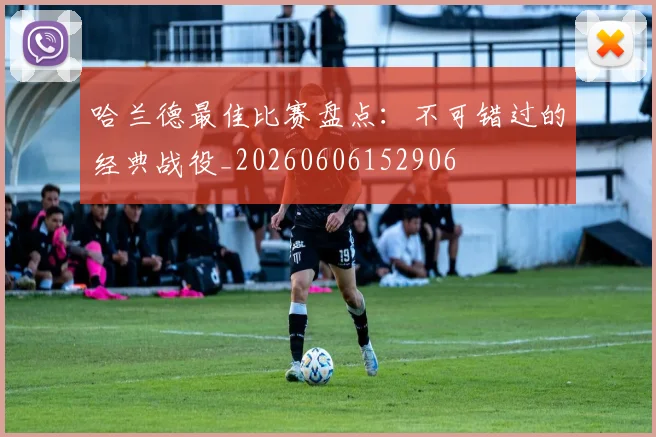 哈兰德最佳比赛盘点:不可错过的经典战役_20260606152906