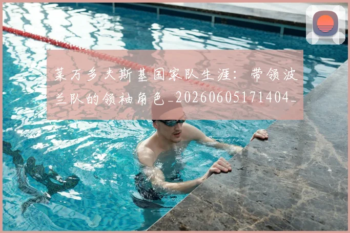 莱万多夫斯基国家队生涯：带领波兰队的领袖角色_20260605171404_20260703181800