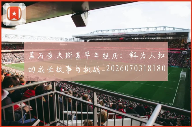 莱万多夫斯基早年经历:鲜为人知的成长故事与挑战_20260703181804