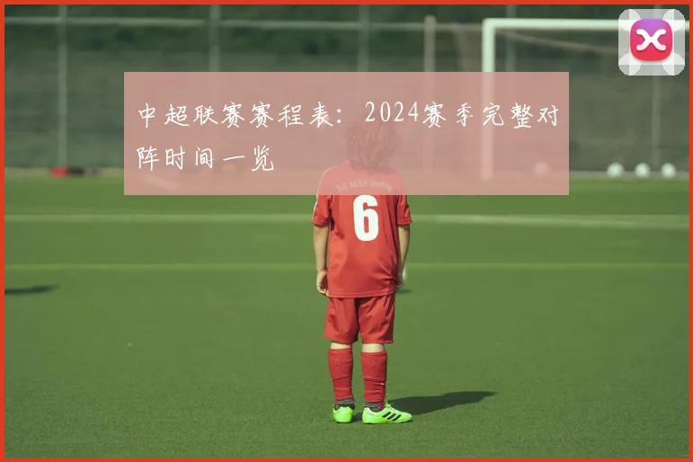 中超联赛赛程表：2024赛季完整对阵时间一览
