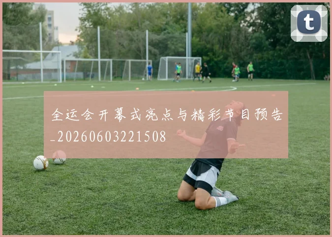 全运会开幕式亮点与精彩节目预告_20260603221508