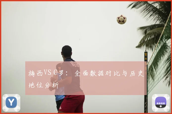 梅西VS C罗:全面数据对比与历史地位分析