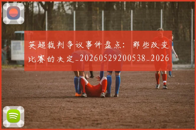 英超裁判争议事件盘点:那些改变比赛的决定_20260529200538_20260702174429