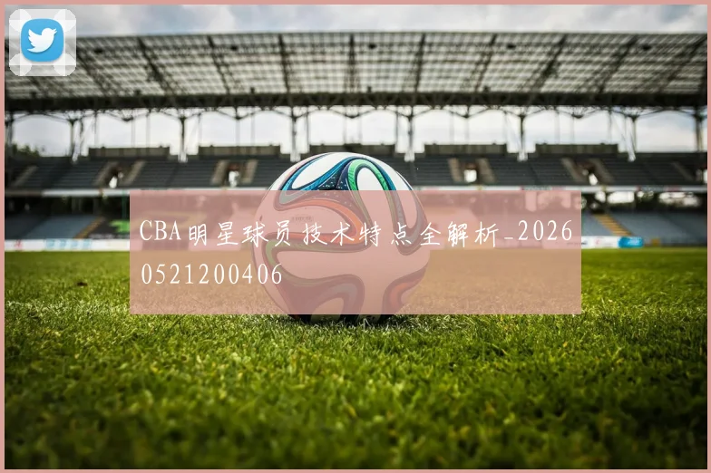 CBA明星球员技术特点全解析_20260521200406