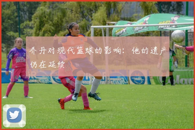 乔丹对现代篮球的影响：他的遗产仍在延续