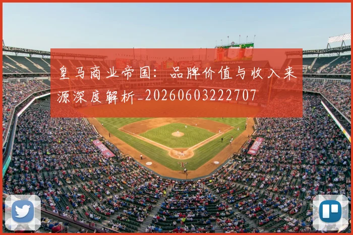 皇马商业帝国：品牌价值与收入来源深度解析_20260603222707