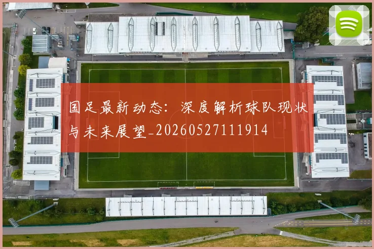 国足最新动态：深度解析球队现状与未来展望_20260527111914
