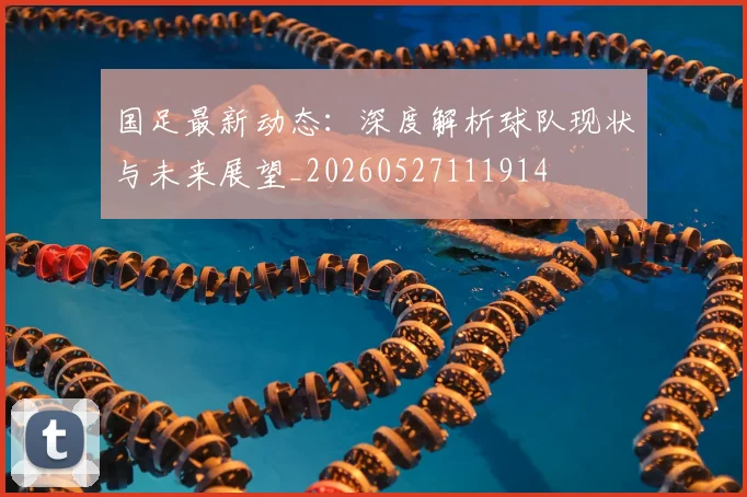 国足最新动态:深度解析球队现状与未来展望_20260527111914