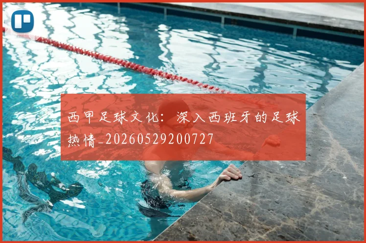 西甲足球文化:深入西班牙的足球热情_20260529200727