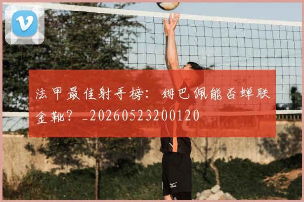 法甲最佳射手榜：姆巴佩能否蝉联金靴？_20260523200120