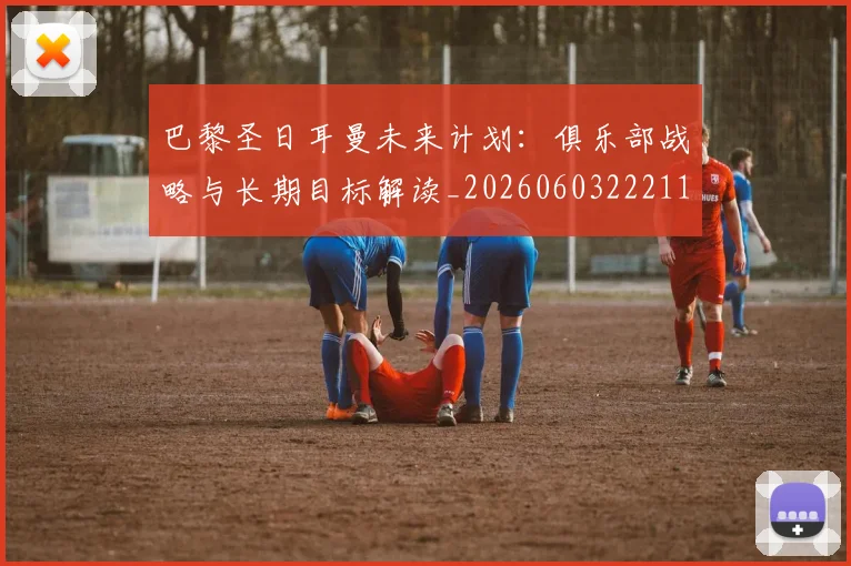 巴黎圣日耳曼未来计划:俱乐部战略与长期目标解读_20260603222112