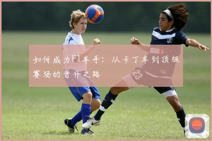 如何成为F1车手：从卡丁车到顶级赛场的晋升之路