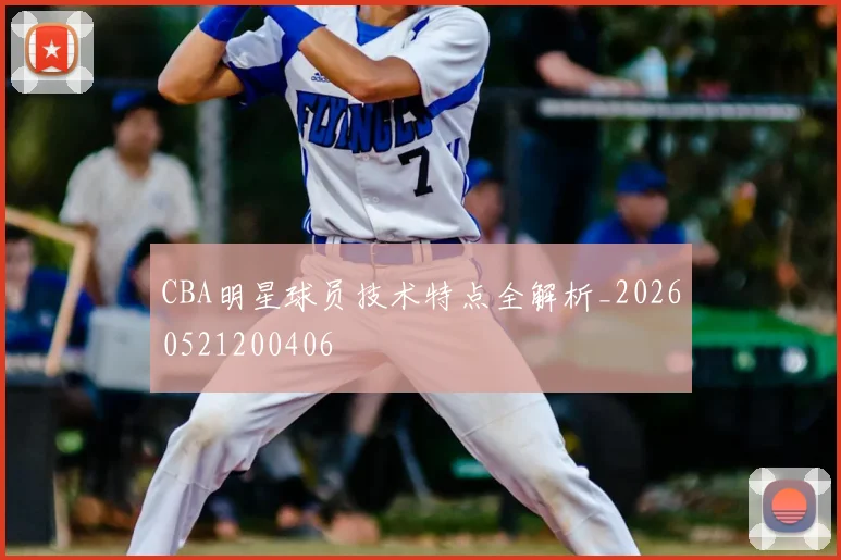 CBA明星球员技术特点全解析_20260521200406