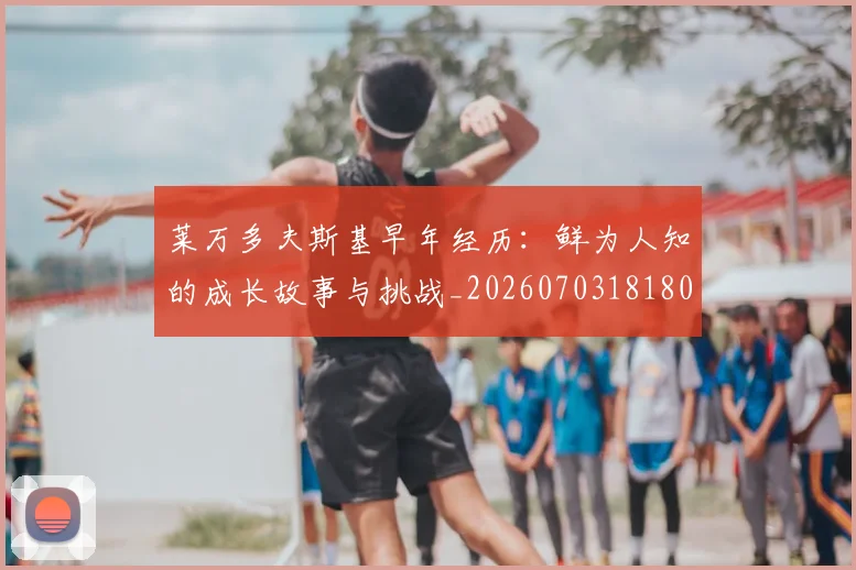 莱万多夫斯基早年经历:鲜为人知的成长故事与挑战_20260703181804
