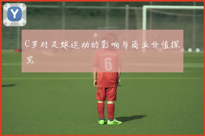 C罗对足球运动的影响与商业价值探究