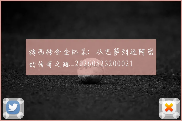 梅西转会全纪录：从巴萨到迈阿密的传奇之路_20260523200021