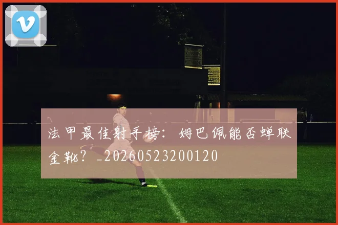 法甲最佳射手榜:姆巴佩能否蝉联金靴?_20260523200120
