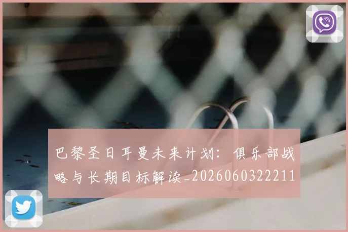 巴黎圣日耳曼未来计划:俱乐部战略与长期目标解读_20260603222112