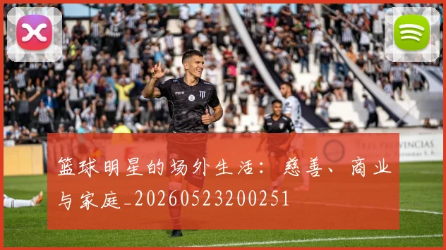 篮球明星的场外生活：慈善、商业与家庭_20260523200251
